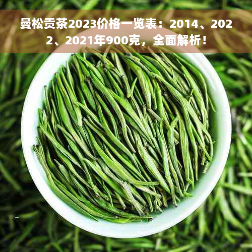 曼松贡茶2023价格一览表：2014、2022、2021年900克，全面解析！