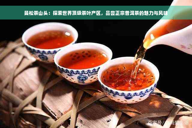 曼松茶山头：探索世界顶级茶叶产区，品尝正宗普洱茶的魅力与风味