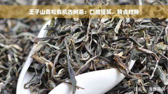 王子山曼松有机古树茶：口感细腻，特点独特