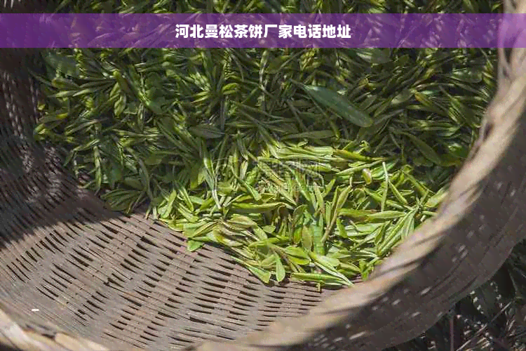 河北曼松茶饼厂家电话地址