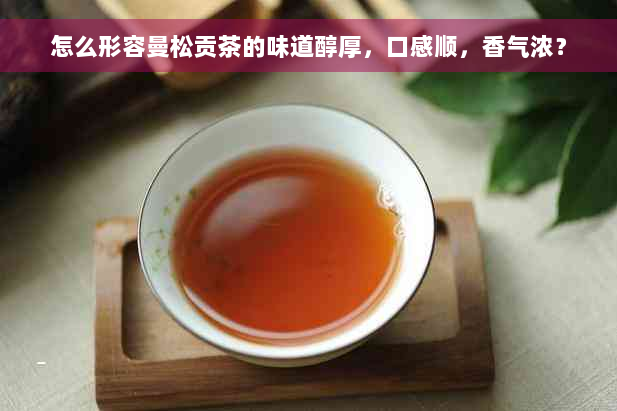 怎么形容曼松贡茶的味道醇厚，口感顺，香气浓？
