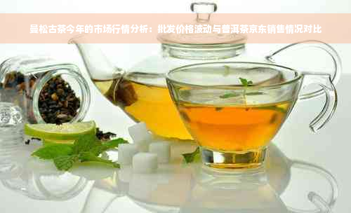 曼松古茶今年的市场行情分析：批发价格波动与普洱茶京东销售情况对比