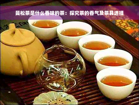曼松茶是什么香味的茶：探究茶的香气及茶具选择