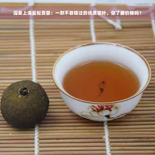 探索上海曼松贡茶：一款不容错过的优质茶叶，你了解价格吗？