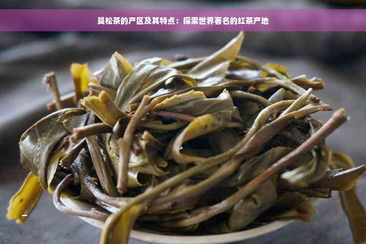 曼松茶的产区及其特点：探索世界著名的红茶产地