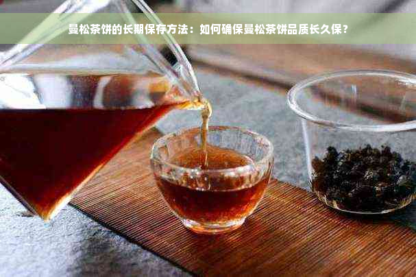 曼松茶饼的长期保存方法：如何确保曼松茶饼品质长久保？