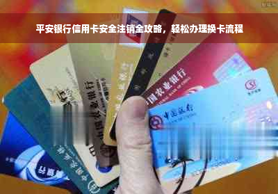 平安银行信用卡安全注销全攻略，轻松办理换卡流程