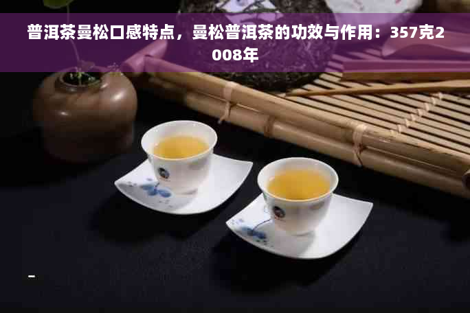 普洱茶曼松口感特点，曼松普洱茶的功效与作用：357克2008年