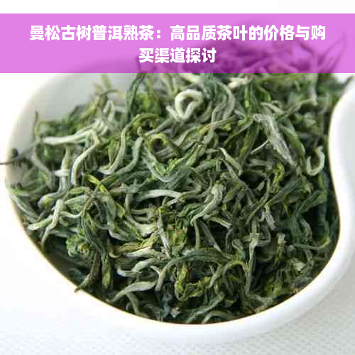 曼松古树普洱熟茶：高品质茶叶的价格与购买渠道探讨