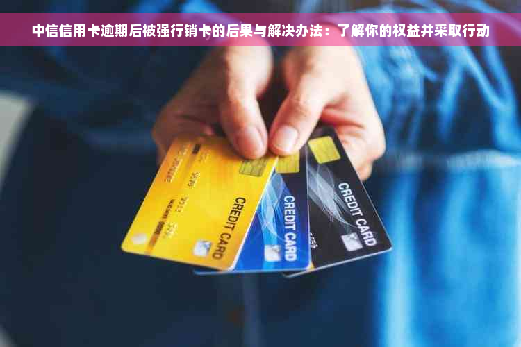 中信信用卡逾期后被强行销卡的后果与解决办法：了解你的权益并采取行动