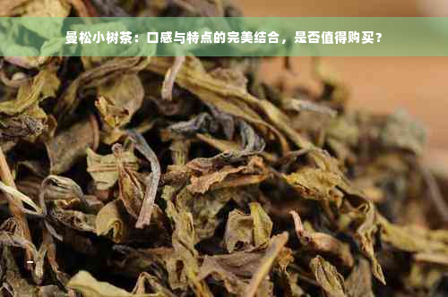曼松小树茶：口感与特点的完美结合，是否值得购买？