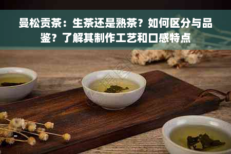 曼松贡茶：生茶还是熟茶？如何区分与品鉴？了解其制作工艺和口感特点