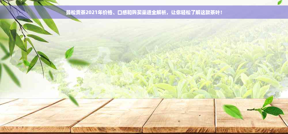 曼松贡茶2021年价格、口感和购买渠道全解析，让你轻松了解这款茶叶！