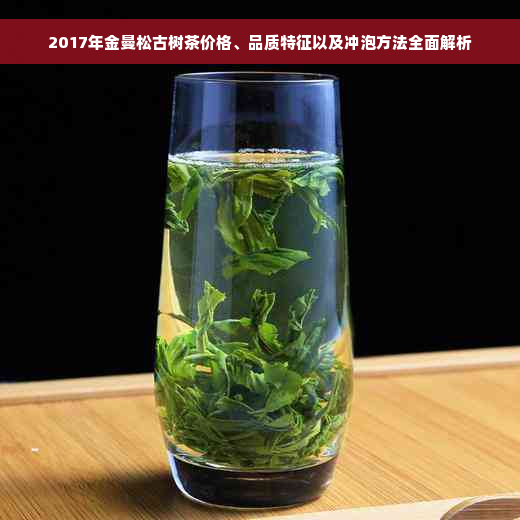 2017年金曼松古树茶价格、品质特征以及冲泡方法全面解析