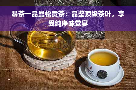 易茶一品曼松贡茶：品鉴顶级茶叶，享受纯净味觉宴