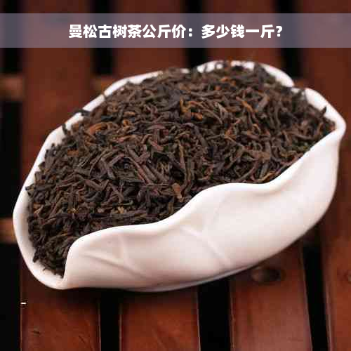 曼松古树茶公斤价：多少钱一斤？