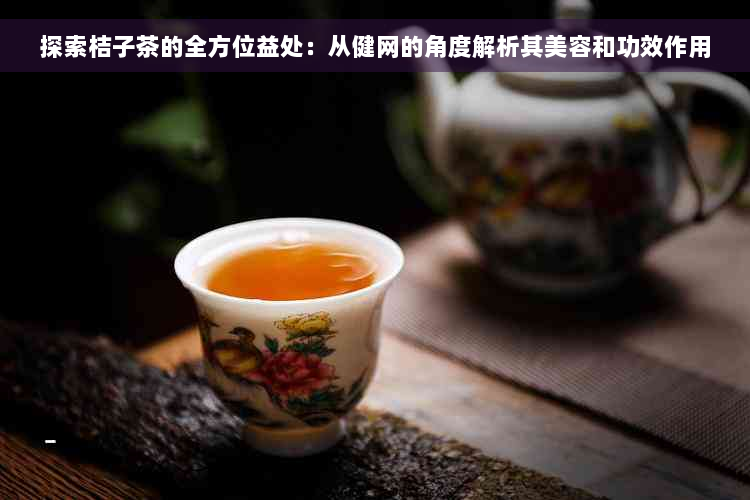 探索桔子茶的全方位益处：从健网的角度解析其美容和功效作用