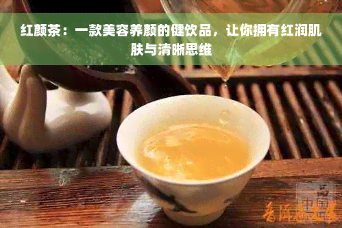 红颜茶：一款美容养颜的健饮品，让你拥有红润肌肤与清晰思维