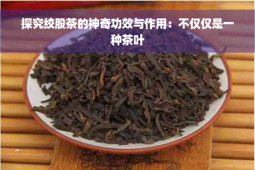 探究绞股茶的神奇功效与作用：不仅仅是一种茶叶