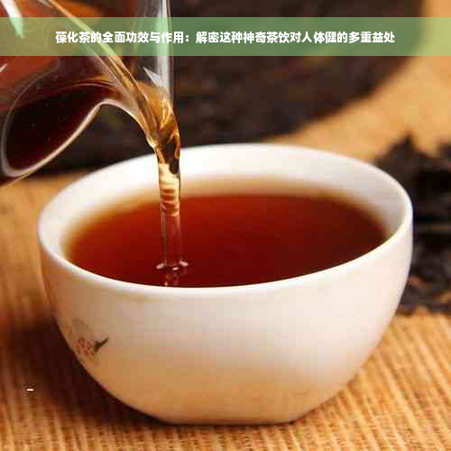 葆化茶的全面功效与作用：解密这种神奇茶饮对人体健的多重益处