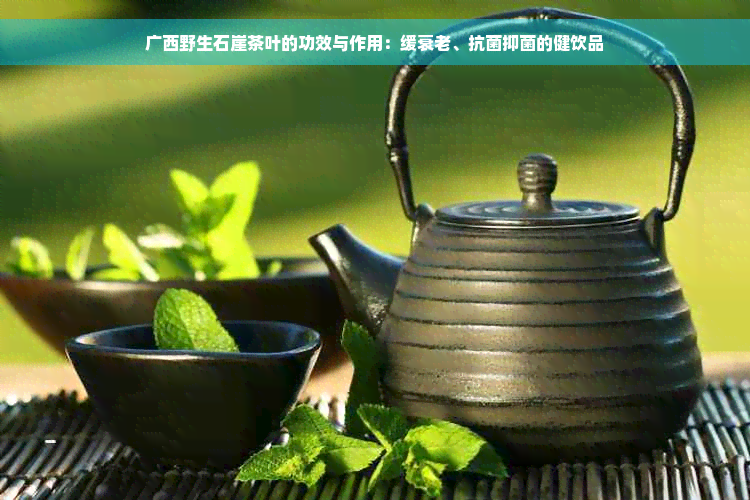 广西野生石崖茶叶的功效与作用：缓衰老、抗菌抑菌的健饮品