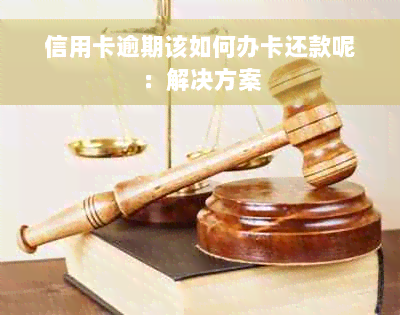 信用卡逾期该如何办卡还款呢：解决方案