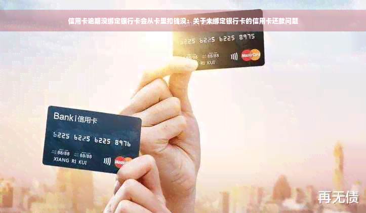 信用卡逾期没绑定银行卡会从卡里扣钱没：关于未绑定银行卡的信用卡还款问题