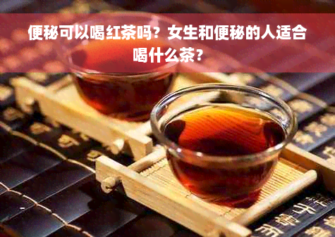 便秘可以喝红茶吗？女生和便秘的人适合喝什么茶？