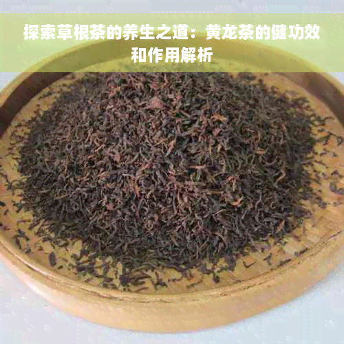 探索草根茶的养生之道：黄龙茶的健功效和作用解析