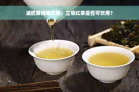 减肥期间喝红茶：立顿红茶是否可饮用？