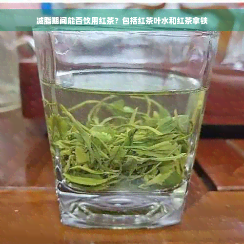 减脂期间能否饮用红茶？包括红茶叶水和红茶拿铁