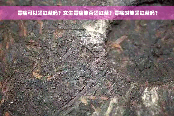 胃痛可以喝红茶吗？女生胃痛能否喝红茶？胃痛时能喝红茶吗？