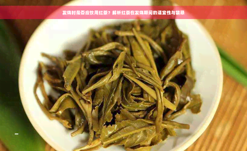 发烧时是否应饮用红茶？解析红茶在发烧期间的适宜性与禁忌