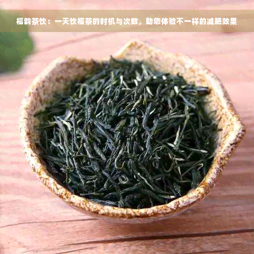 福韵茶饮：一天饮福茶的时机与次数，助您体验不一样的减肥效果