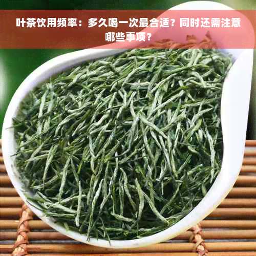 叶茶饮用频率：多久喝一次最合适？同时还需注意哪些事项？