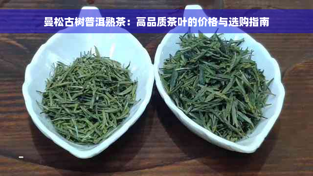 曼松古树普洱熟茶：高品质茶叶的价格与选购指南