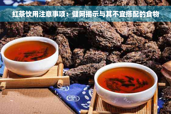 红茶饮用注意事项：健网揭示与其不宜搭配的食物