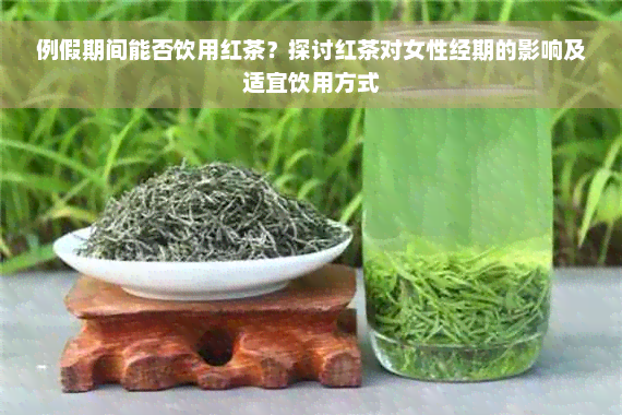 例假期间能否饮用红茶？探讨红茶对女性经期的影响及适宜饮用方式