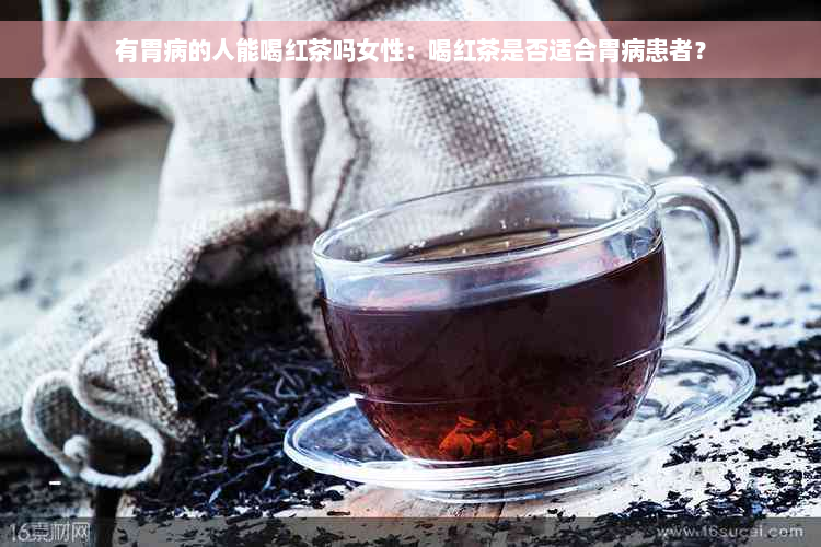 有胃病的人能喝红茶吗女性：喝红茶是否适合胃病患者？