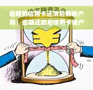 逾期的信用卡还清后能销户吗：逾期还款后信用卡销户指南