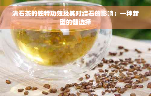 清石茶的独特功效及其对结石的影响：一种新型的健选择