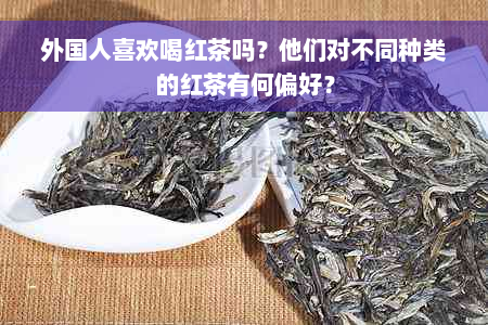 外国人喜欢喝红茶吗？他们对不同种类的红茶有何偏好？