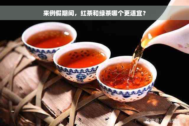 来例假期间，红茶和绿茶哪个更适宜？
