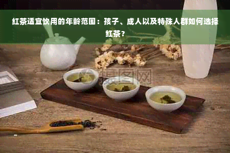 红茶适宜饮用的年龄范围：孩子、成人以及特殊人群如何选择红茶？