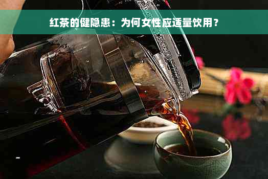 红茶的健隐患：为何女性应适量饮用？