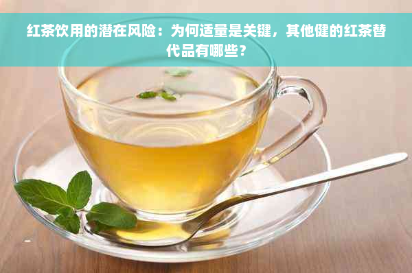 红茶饮用的潜在风险：为何适量是关键，其他健的红茶替代品有哪些？