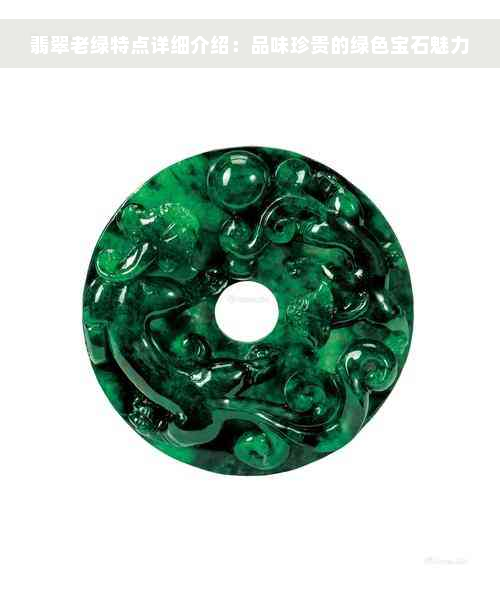 翡翠老绿特点详细介绍：品味珍贵的绿色宝石魅力