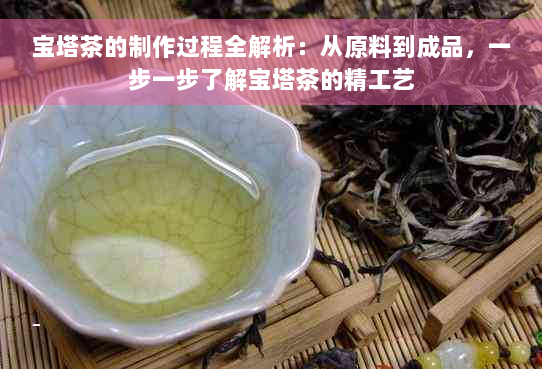 宝塔茶的制作过程全解析：从原料到成品，一步一步了解宝塔茶的精工艺