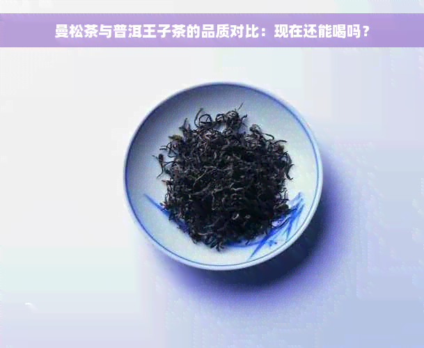 曼松茶与普洱王子茶的品质对比：现在还能喝吗？