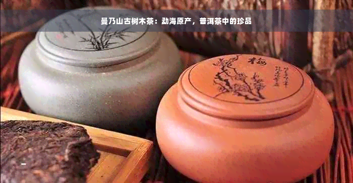 曼乃山古树木茶：勐海原产，普洱茶中的珍品